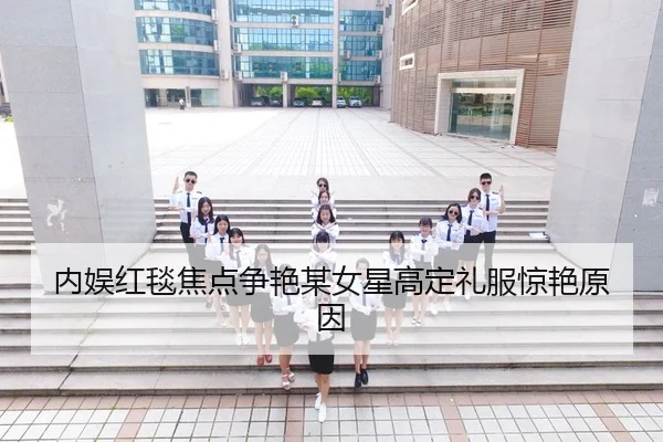 内娱红毯焦点争艳某女星高定礼服惊艳原因